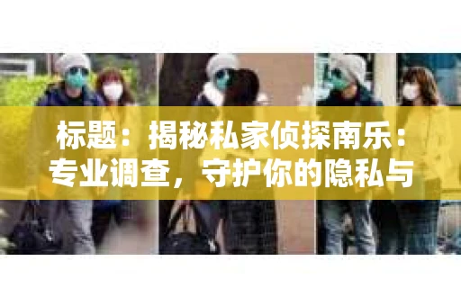 标题：揭秘私家侦探南乐：专业调查，守护你的隐私与权益