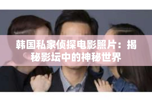 韩国私家侦探电影照片：揭秘影坛中的神秘世界