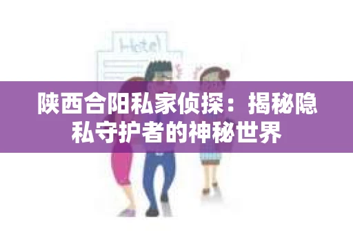 陕西合阳私家侦探：揭秘隐私守护者的神秘世界