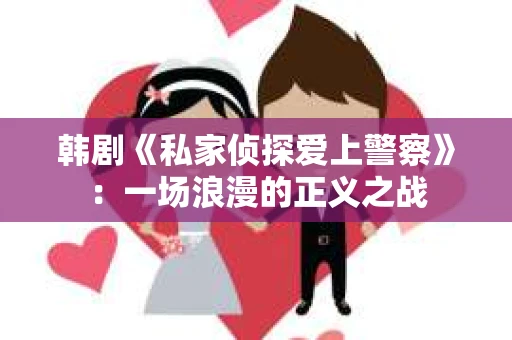 韩剧《私家侦探爱上警察》：一场浪漫的正义之战