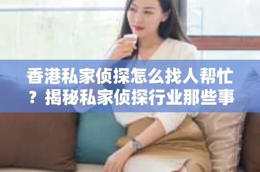香港私家侦探怎么找人帮忙？揭秘私家侦探行业那些事儿