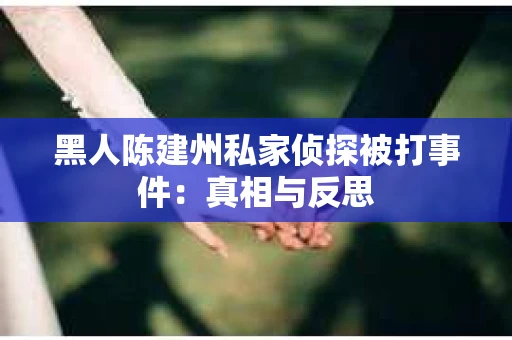 黑人陈建州私家侦探被打事件：真相与反思