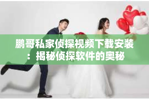 鹏哥私家侦探视频下载安装：揭秘侦探软件的奥秘