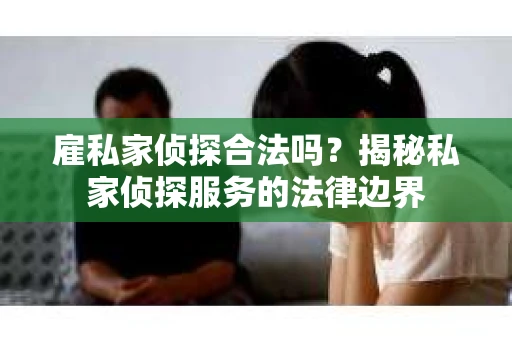 雇私家侦探合法吗？揭秘私家侦探服务的法律边界