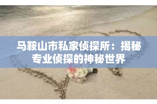 马鞍山市私家侦探所：揭秘专业侦探的神秘世界