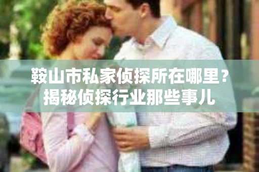 鞍山市私家侦探所在哪里？揭秘侦探行业那些事儿