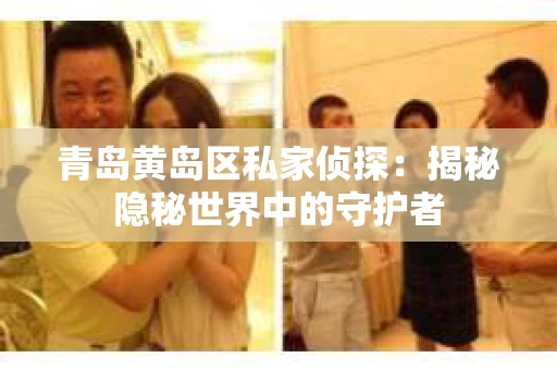 青岛黄岛区私家侦探：揭秘隐秘世界中的守护者