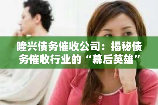隆兴债务催收公司：揭秘债务催收行业的“幕后英雄”