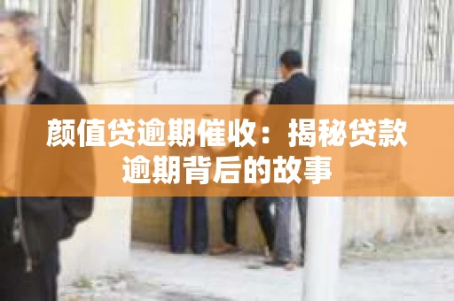 颜值贷逾期催收：揭秘贷款逾期背后的故事