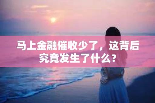 马上金融催收少了，这背后究竟发生了什么？