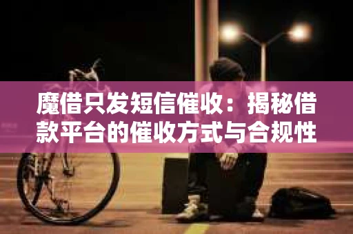 魔借只发短信催收：揭秘借款平台的催收方式与合规性