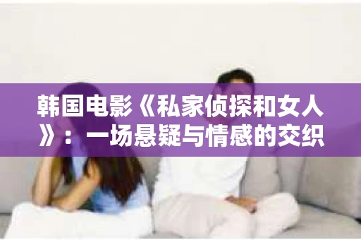 韩国电影《私家侦探和女人》：一场悬疑与情感的交织之旅