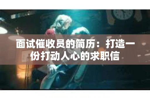 面试催收员的简历：打造一份打动人心的求职信