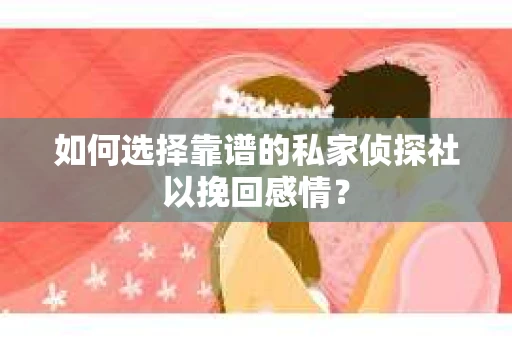 如何选择靠谱的私家侦探社以挽回感情? 如何选择靠谱的私家侦探社以挽回感情?