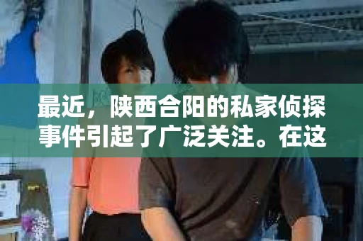 最近，陕西合阳的私家侦探事件引起了广泛关注。在这个信息爆炸的时代，隐私保护显得尤为重要。今天，我们就来聊聊这个事件，看看它背后的一些故事。