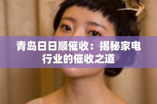 青岛日日顺催收：揭秘家电行业的催收之道