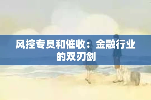 风控专员和催收：金融行业的双刃剑