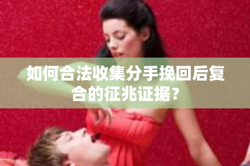 如何合法收集分手挽回后复合的征兆证据？