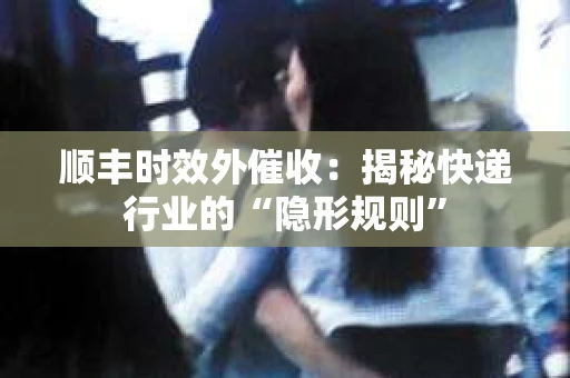 顺丰时效外催收：揭秘快递行业的“隐形规则”
