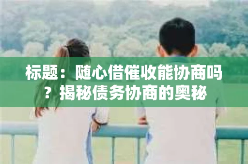标题：随心借催收能协商吗？揭秘债务协商的奥秘