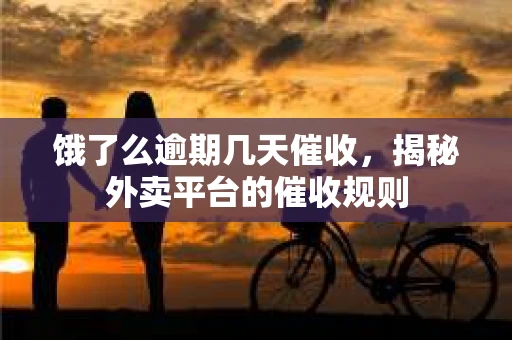 饿了么逾期几天催收，揭秘外卖平台的催收规则