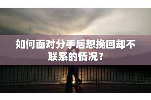 如何面对分手后想挽回却不联系的情况？