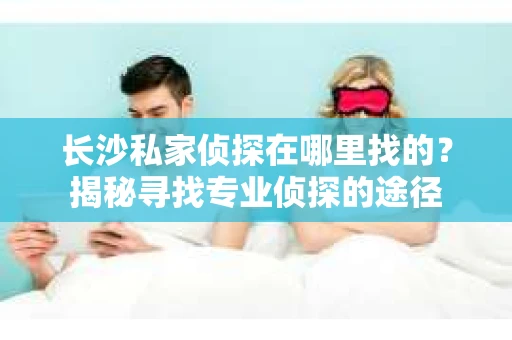 长沙私家侦探在哪里找的？揭秘寻找专业侦探的途径