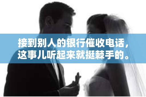 接到别人的银行催收电话，这事儿听起来就挺棘手的。我最近就遇到了这样的事情，所以想和大家聊聊这个话题。首先，你得明白，银行催收电话并不是什么新鲜事儿，但面对这样的电话，我们该如何应对呢？下面，我就从自己的经历出发，和大家分享一下我的看法。