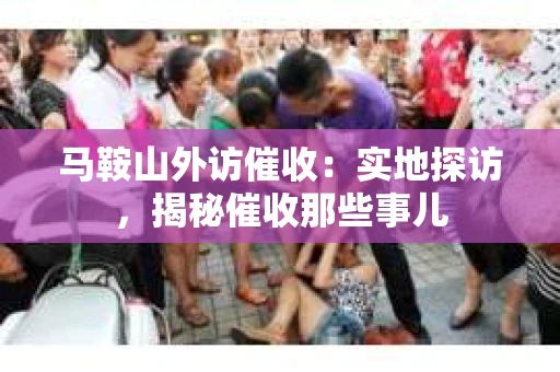 马鞍山外访催收：实地探访，揭秘催收那些事儿