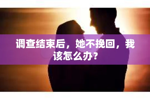 调查结束后，她不挽回，我该怎么办？