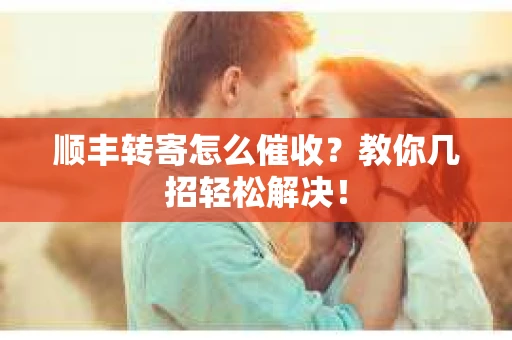 顺丰转寄怎么催收？教你几招轻松解决！