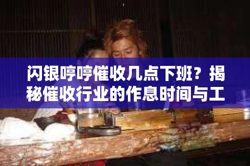 闪银哼哼催收几点下班？揭秘催收行业的作息时间与工作状态