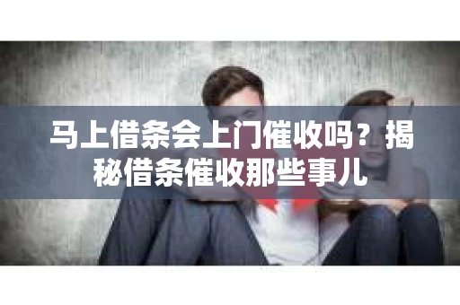 马上借条会上门催收吗？揭秘借条催收那些事儿