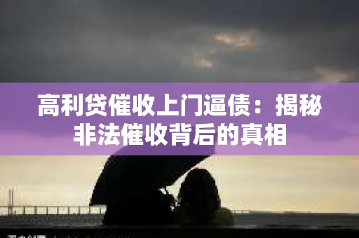 高利贷催收上门逼债：揭秘非法催收背后的真相