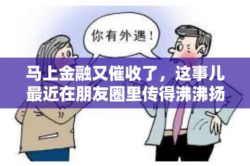 马上金融又催收了，这事儿最近在朋友圈里传得沸沸扬扬。说实话，我也有点好奇，这马上金融到底是怎么回事？催收又是怎么一回事？今天，我就来跟大家聊聊这个话题。