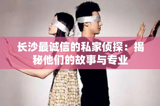 长沙最诚信的私家侦探：揭秘他们的故事与专业