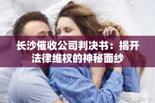 长沙催收公司判决书：揭开法律维权的神秘面纱
