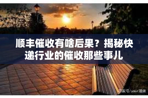 顺丰催收有啥后果？揭秘快递行业的催收那些事儿