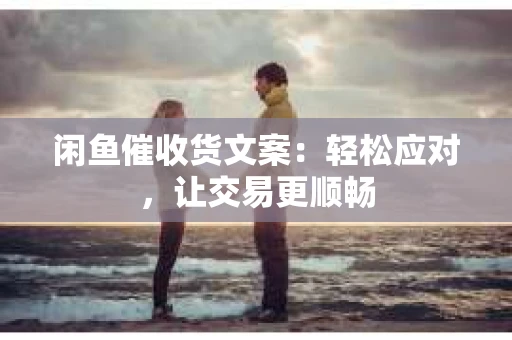 闲鱼催收货文案：轻松应对，让交易更顺畅