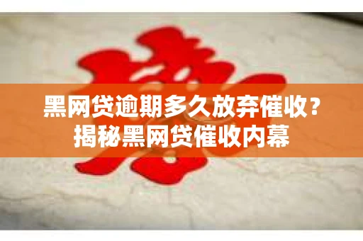 黑网贷逾期多久放弃催收？揭秘黑网贷催收内幕