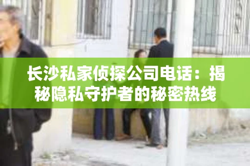 长沙私家侦探公司电话：揭秘隐私守护者的秘密热线