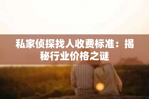 私家侦探找人收费标准：揭秘行业价格之谜