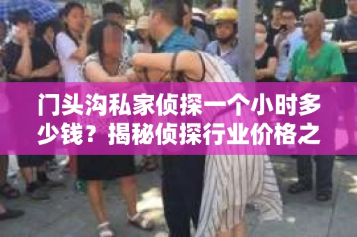 门头沟私家侦探一个小时多少钱？揭秘侦探行业价格之谜