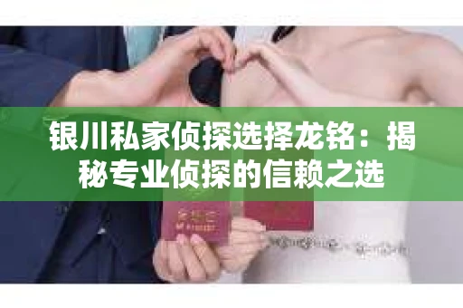 银川私家侦探选择龙铭：揭秘专业侦探的信赖之选