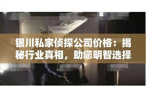 银川私家侦探公司价格：揭秘行业真相，助您明智选择