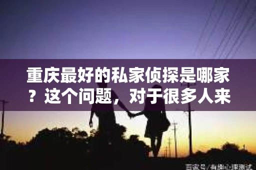 重庆最好的私家侦探是哪家？这个问题，对于很多人来说，可能是一个出于无奈的选择。在这个快节奏的社会，有些人可能因为婚姻、家庭、工作等原因，需要寻求私家侦探的帮助。那么，在重庆，哪家私家侦探是众人眼中的佼佼者呢？今天，我就来和大家聊聊这个话题。