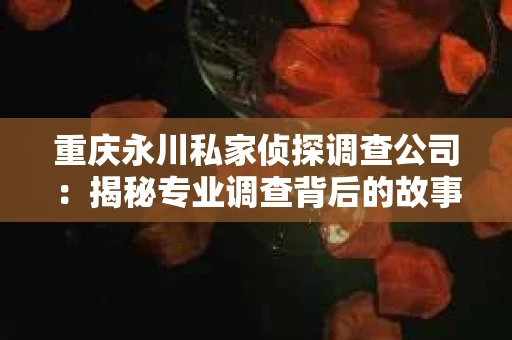 重庆永川私家侦探调查公司：揭秘专业调查背后的故事