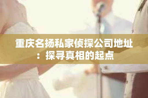 重庆名扬私家侦探公司地址：探寻真相的起点