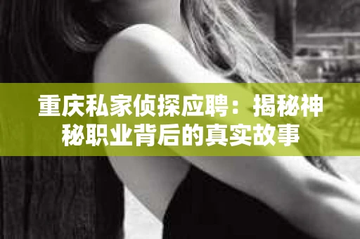 重庆私家侦探应聘：揭秘神秘职业背后的真实故事