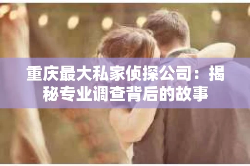 重庆最大私家侦探公司：揭秘专业调查背后的故事